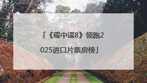 《碟中谍8》领跑2025进口片票房榜