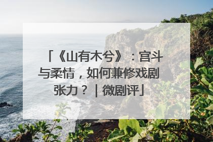 《山有木兮》：宫斗与柔情，如何兼修戏剧张力？｜微剧评
