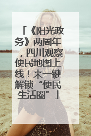 《阳光政务》两周年，四川观察便民地图上线！来一键解锁“便民生活圈”