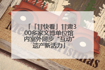 「甘快看」甘肃300多家文博单位馆内室外同步“互动”遗产新活力