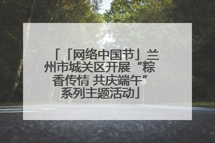 「网络中国节」兰州市城关区开展“粽香传情 共庆端午”系列主题活动