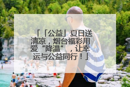「公益」夏日送清凉，烟台福彩用爱“降温”，让幸运与公益同行！