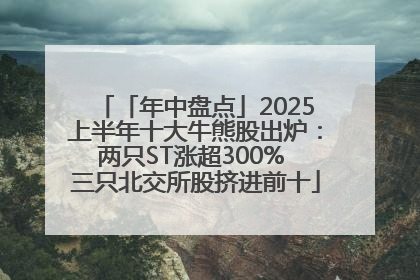 「年中盘点」2025上半年十大牛熊股出炉：两只ST涨超300% 三只北交所股挤进前十