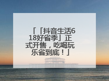 「抖音生活618好省季」正式开售，吃喝玩乐省到底！