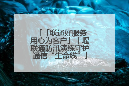 「联通好服务 用心为客户」十堰联通防汛演练守护通信“生命线”