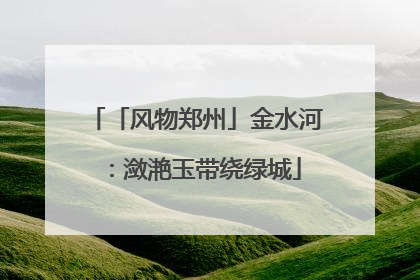 「风物郑州」金水河：潋滟玉带绕绿城
