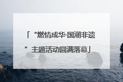 “燃情成华·国潮非遗”主题活动圆满落幕