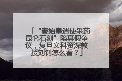 “秦始皇遣使采药昆仑石刻”陷真假争议，复旦文科资深教授刘钊怎么看？