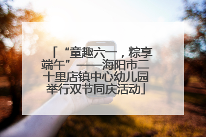 “童趣六一，粽享端午”——海阳市二十里店镇中心幼儿园举行双节同庆活动