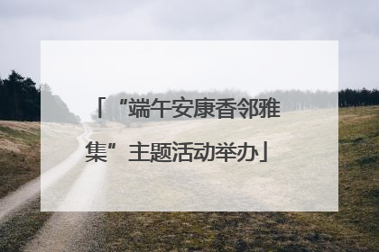 “端午安康香邻雅集”主题活动举办