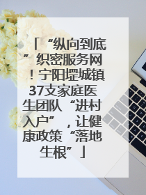 “纵向到底”织密服务网！宁阳堽城镇37支家庭医生团队“进村入户”，让健康政策“落地生根”