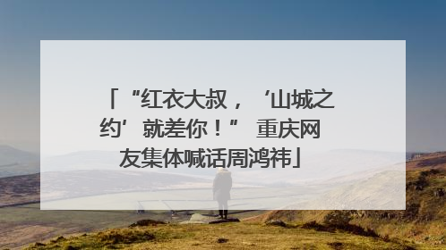 “红衣大叔，‘山城之约’就差你！” 重庆网友集体喊话周鸿祎