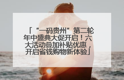 “一码贵州”第二轮年中盛典大促开启！六大活动叠加补贴优惠，开启省钱购物新体验