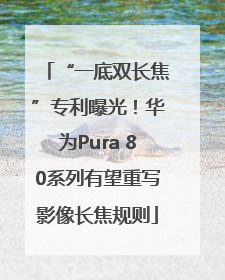 “一底双长焦”专利曝光！华为Pura 80系列有望重写影像长焦规则