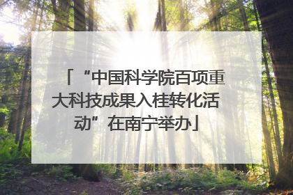 “中国科学院百项重大科技成果入桂转化活动”在南宁举办