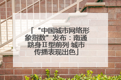 “中国城市网络形象指数”发布：南通跻身Ⅱ型前列 城市传播表现出色