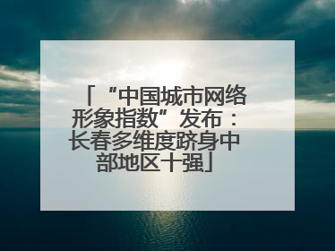 “中国城市网络形象指数”发布：长春多维度跻身中部地区十强