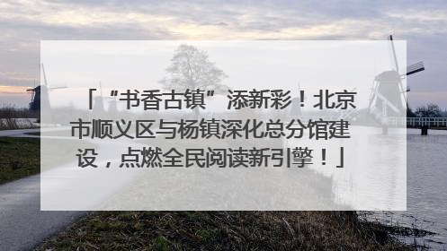 “书香古镇”添新彩！北京市顺义区与杨镇深化总分馆建设，点燃全民阅读新引擎！