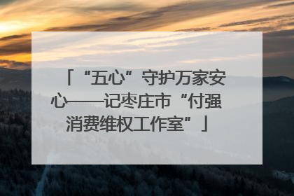 “五心”守护万家安心——记枣庄市“付强消费维权工作室”