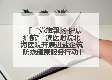 “党旗飘扬·健康护航” 滨医附院北海医院开展进盐企筑防线健康服务行动