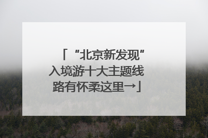 “北京新发现”入境游十大主题线路有怀柔这里→