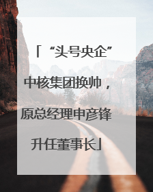 “头号央企”中核集团换帅，原总经理申彦锋升任董事长