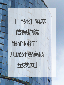 “外汇筑基 信保护航 银企同行” 共促外贸高质量发展