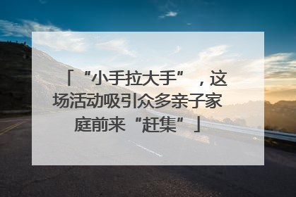 “小手拉大手”，这场活动吸引众多亲子家庭前来“赶集”