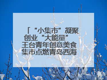 “小集市”凝聚创业“大能量” 王台青年创意美食集市点燃青岛西海岸新区北部新城夜经济