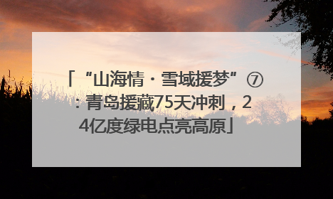 “山海情・雪域援梦”⑦：青岛援藏75天冲刺，24亿度绿电点亮高原