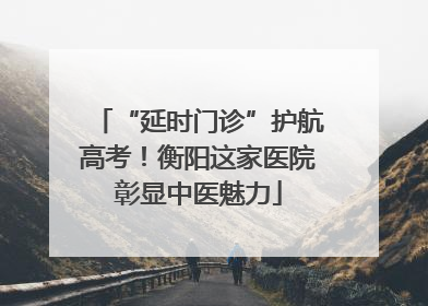 “延时门诊”护航高考！衡阳这家医院彰显中医魅力