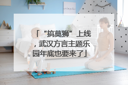 “搞莫狮”上线，武汉方言主题乐园年底也要来了