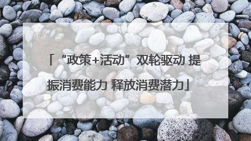 “政策+活动”双轮驱动 提振消费能力 释放消费潜力