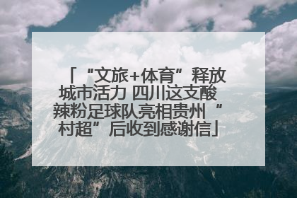 “文旅+体育”释放城市活力 四川这支酸辣粉足球队亮相贵州“村超”后收到感谢信