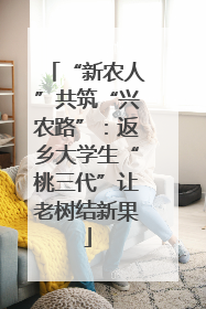 “新农人”共筑“兴农路”：返乡大学生“桃三代”让老树结新果