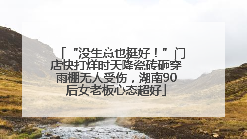 “没生意也挺好！”门店快打烊时天降瓷砖砸穿雨棚无人受伤，湖南90后女老板心态超好