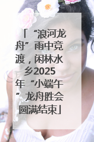 “浪河龙舟”雨中竞渡，闲林水乡2025年“小端午”龙舟胜会圆满结束