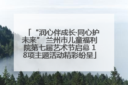 “润心伴成长·同心护未来” 兰州市儿童福利院第七届艺术节启幕 18项主题活动精彩纷呈