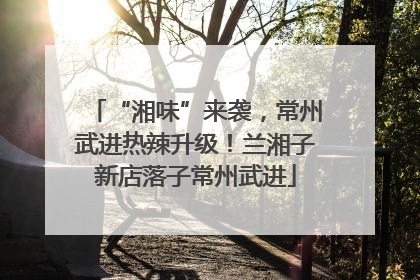 “湘味”来袭，常州武进热辣升级！兰湘子新店落子常州武进