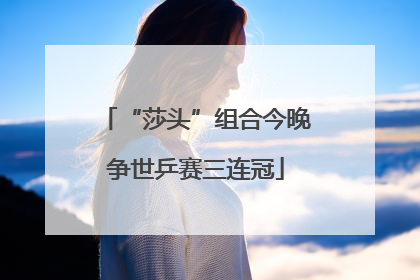 “莎头”组合今晚争世乒赛三连冠