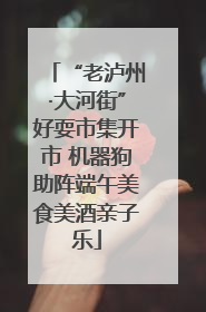 “老泸州·大河街”好耍市集开市 机器狗助阵端午美食美酒亲子乐
