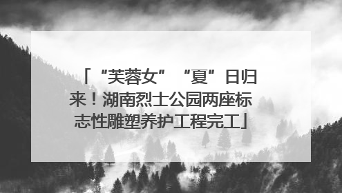 “芙蓉女”“夏”日归来！湖南烈士公园两座标志性雕塑养护工程完工
