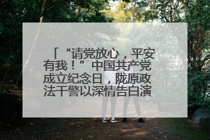 “请党放心，平安有我！”中国共产党成立纪念日，陇原政法干警以深情告白演绎“硬核”浪漫