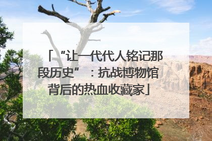 “让一代代人铭记那段历史”：抗战博物馆背后的热血收藏家