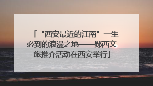 “西安最近的江南”一生必到的浪漫之地——郧西文旅推介活动在西安举行