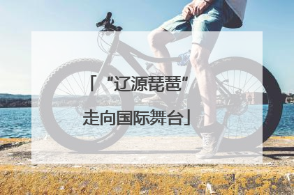 “辽源琵琶” 走向国际舞台