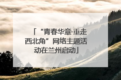 “青春华章·重走西北角”网络主题活动在兰州启动