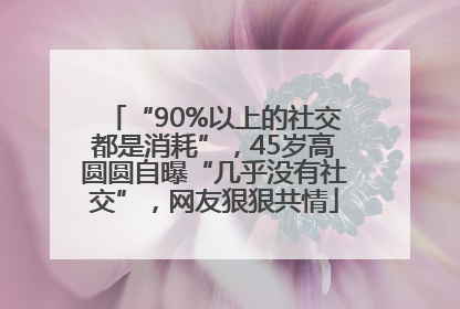 “90%以上的社交都是消耗”，45岁高圆圆自曝“几乎没有社交”，网友狠狠共情