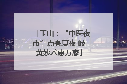 玉山：“中医夜市”点亮夏夜 岐黄妙术惠万家