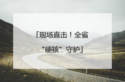 现场直击！全省“硬核”守护